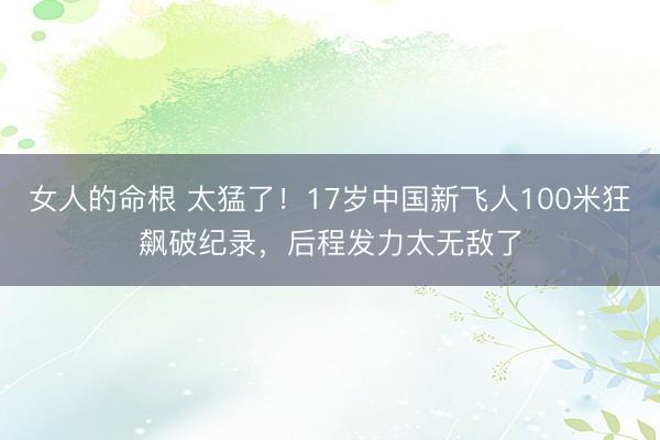 女人的命根 太猛了！17岁中国新飞人100米狂飙破纪录，后程发力太无敌了
