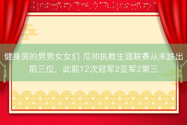 健身房的男男女女们 瓜帅执教生涯联赛从未跌出前三位，此前12次冠军2亚军2第三