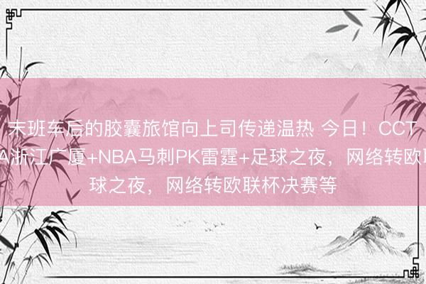 末班车后的胶囊旅馆向上司传递温热 今日！CCTV5直播CBA浙江广厦+NBA马刺PK雷霆+足球之夜，网络转欧联杯决赛等