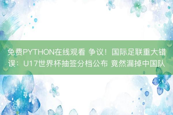 免费PYTHON在线观看 争议！国际足联重大错误：U17世界杯抽签分档公布 竟然漏掉中国队