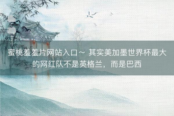 蜜桃羞羞片网站入口～ 其实美加墨世界杯最大的网红队不是英格兰，而是巴西