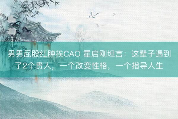男男屁股红肿挨CAO 霍启刚坦言：这辈子遇到了2个贵人，一个改变性格，一个指导人生