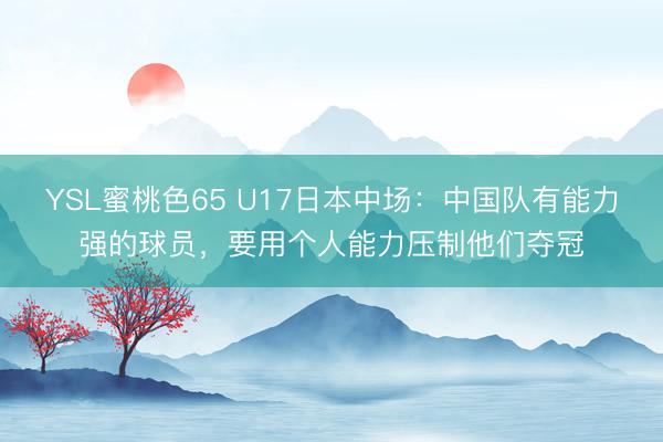 YSL蜜桃色65 U17日本中场:中国队有能力强的球员,要用个人能力压制他们夺冠