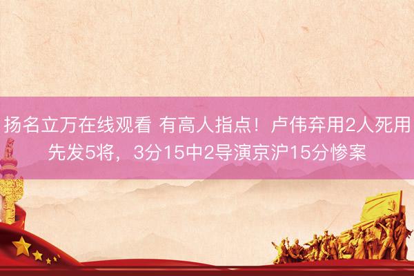 扬名立万在线观看 有高人指点！卢伟弃用2人死用先发5将，3分15中2导演京沪15分惨案