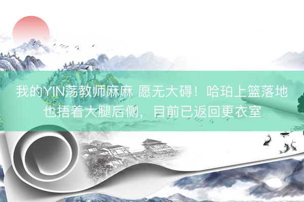 我的YIN荡教师麻麻 愿无大碍！哈珀上篮落地也捂着大腿后侧，目前已返回更衣室