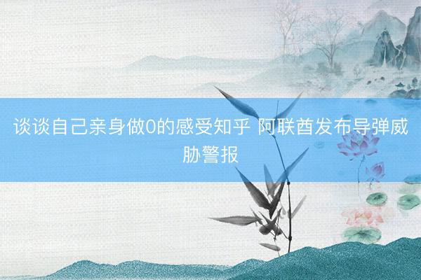 谈谈自己亲身做0的感受知乎 阿联酋发布导弹威胁警报