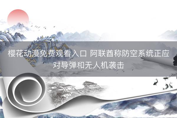 樱花动漫免费观看入口 阿联酋称防空系统正应对导弹和无人机袭击