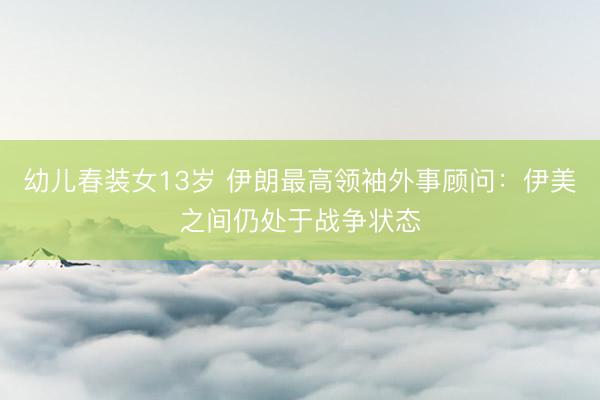幼儿春装女13岁 伊朗最高领袖外事顾问：伊美之间仍处于战争状态