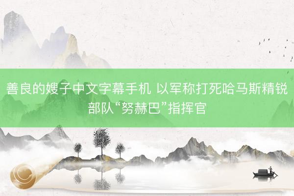 善良的嫂子中文字幕手机 以军称打死哈马斯精锐部队“努赫巴”指挥官