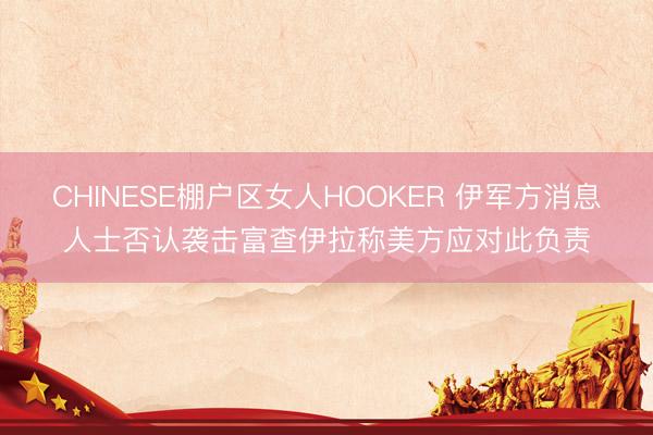 CHINESE棚户区女人HOOKER 伊军方消息人士否认袭击富查伊拉称美方应对此负责