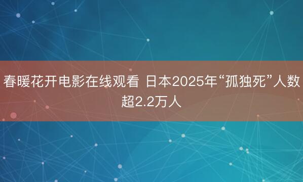 春暖花开电影在线观看 日本2025年“孤独死”人数超2.2万人
