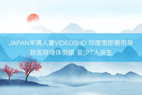 JAPAN丰满人妻VIDEOSHD 印度南部暴雨导致医院墙体倒塌 至少7人丧生