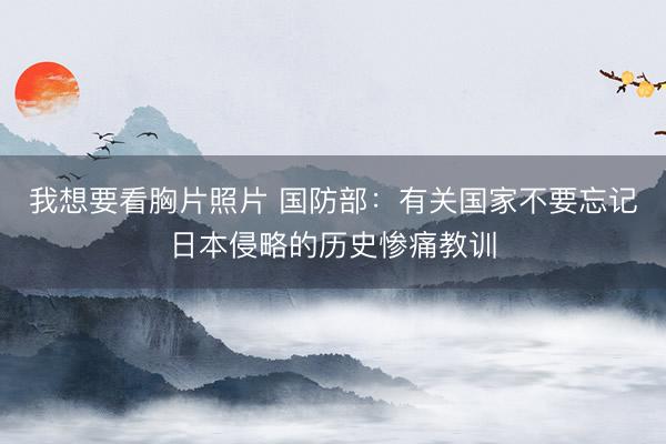 我想要看胸片照片 国防部:有关国家不要忘记日本侵略的历史惨痛教训