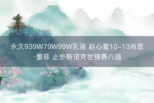 永久939W79W99W乳液 赵心童10-13肖恩·墨菲 止步斯诺克世锦赛八强