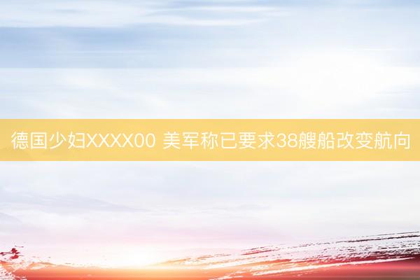 德国少妇XXXX00 美军称已要求38艘船改变航向