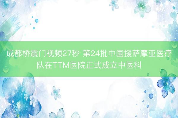 成都桥震门视频27秒 第24批中国援萨摩亚医疗队在TTM医院正式成立中医科