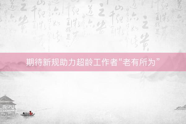 期待新规助力超龄工作者“老有所为”