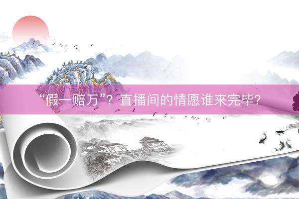 “假一赔万”？直播间的情愿谁来完毕？