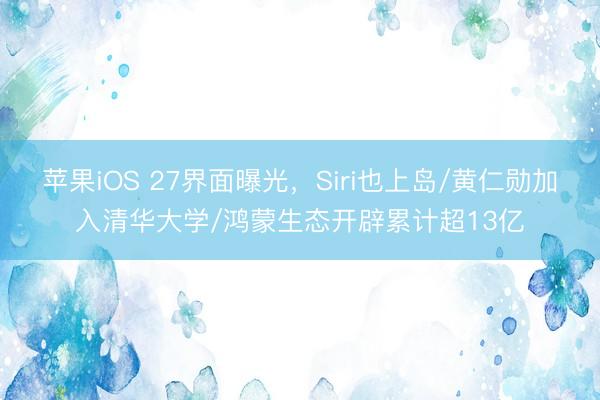 苹果iOS 27界面曝光，Siri也上岛/黄仁勋加入清华大学/鸿蒙生态开辟累计超13亿
