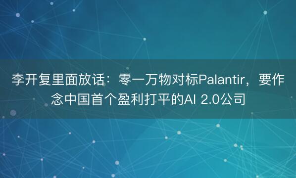 李开复里面放话：零一万物对标Palantir，要作念中国首个盈利打平的AI 2.0公司