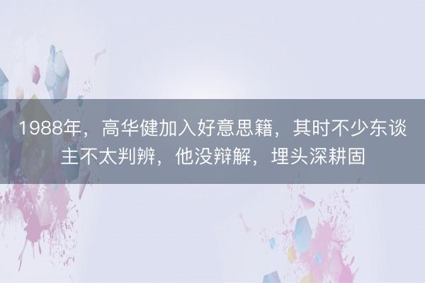 1988年，高华健加入好意思籍，其时不少东谈主不太判辨，他没辩解，埋头深耕固