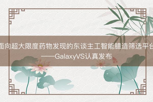 面向超大限度药物发现的东谈主工智能臆造筛选平台——GalaxyVS认真发布