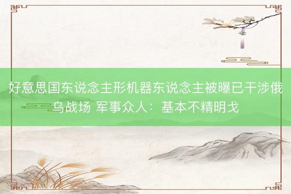 好意思国东说念主形机器东说念主被曝已干涉俄乌战场 军事众人：基本不精明戈