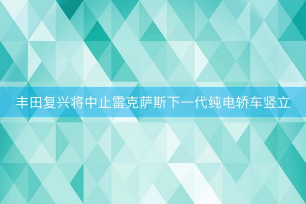 丰田复兴将中止雷克萨斯下一代纯电轿车竖立