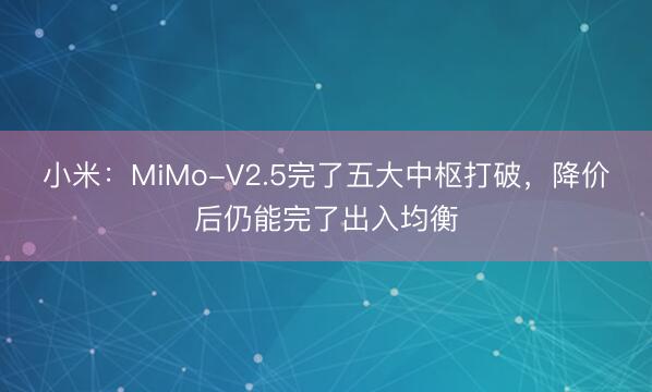 小米：MiMo-V2.5完了五大中枢打破，降价后仍能完了出入均衡