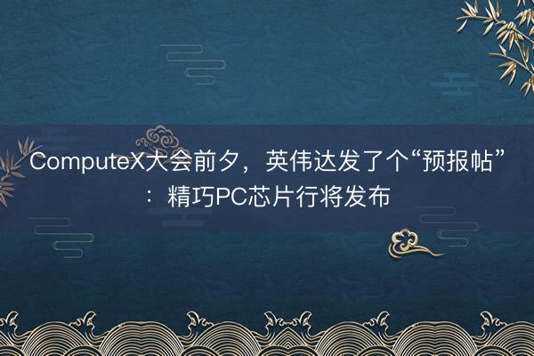 ComputeX大会前夕，英伟达发了个“预报帖”：精巧PC芯片行将发布