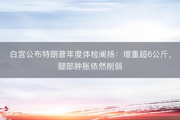 白宫公布特朗普年度体检阐扬：增重超6公斤，腿部肿胀依然削弱