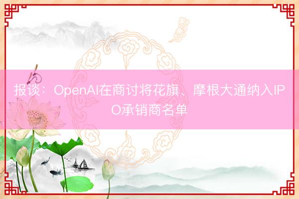 报谈：OpenAI在商讨将花旗、摩根大通纳入IPO承销商名单