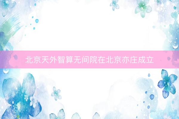 北京天外智算无间院在北京亦庄成立