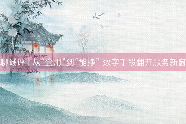 聊诚评 | 从“会用”到“能挣” 数字手段翻开服务新窗