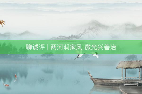聊诚评 | 两河润家风 微光兴善治