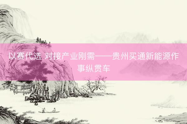 以赛代选 对接产业刚需——贵州买通新能源作事纵贯车