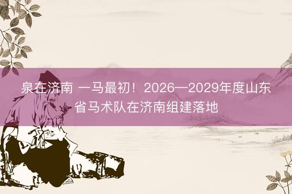 泉在济南 一马最初！2026—2029年度山东省马术队在济南组建落地