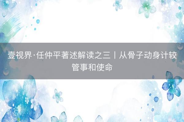 壹视界·任仲平著述解读之三丨从骨子动身计较管事和使命