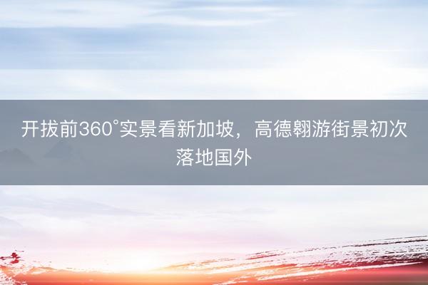 开拔前360°实景看新加坡，高德翱游街景初次落地国外
