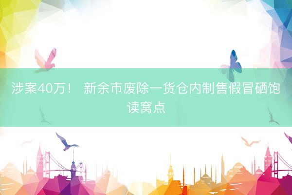 涉案40万！ 新余市废除一货仓内制售假冒硒饱读窝点
