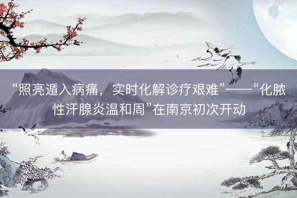“照亮遁入病痛，实时化解诊疗艰难”——“化脓性汗腺炎温和周”在南京初次开动