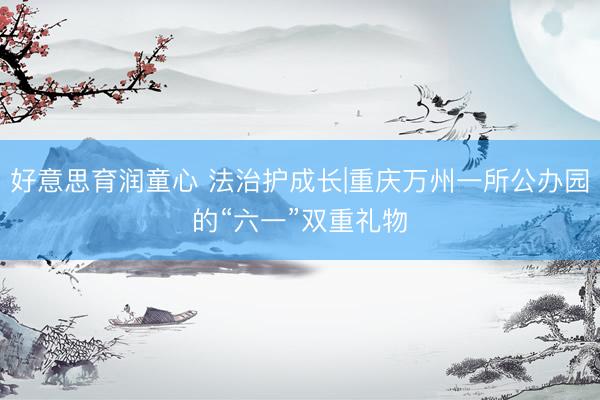 好意思育润童心 法治护成长|重庆万州一所公办园的“六一”双重礼物