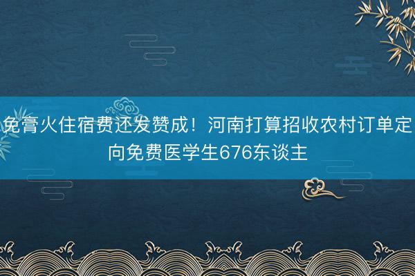 免膏火住宿费还发赞成！河南打算招收农村订单定向免费医学生676东谈主