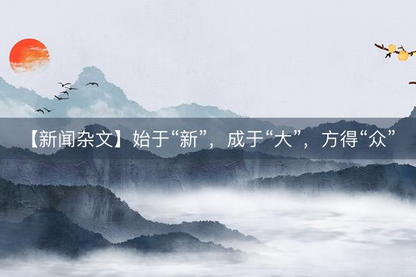 【新闻杂文】始于“新”，成于“大”，方得“众”