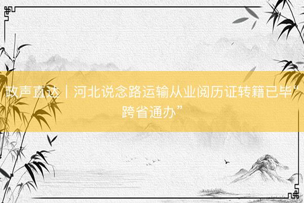 政声直达｜河北说念路运输从业阅历证转籍已毕“跨省通办”