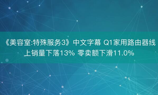 《美容室:特殊服务3》中文字幕 Q1家用路由器线上销量下落13% 零卖额下滑11.0%