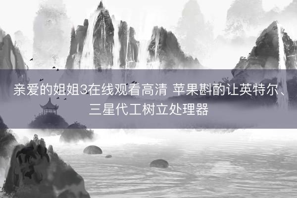 亲爱的姐姐3在线观看高清 苹果斟酌让英特尔、三星代工树立处理器