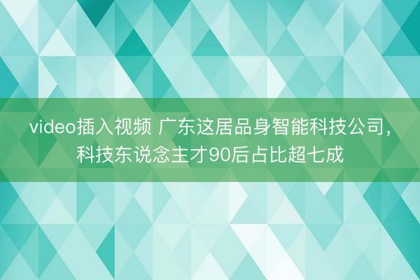 video插入视频 广东这居品身智能科技公司，科技东说念主才90后占比超七成