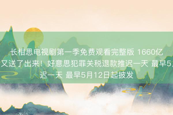 长相思电视剧第一季免费观看完整版 1660亿好意思元得手又送了出来！好意思犯罪关税退款推迟一天 最早5月12日起披发