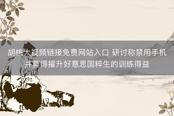 胡桃大视频链接免费网站入口 研讨称禁用手机并莫得擢升好意思国粹生的训练得益